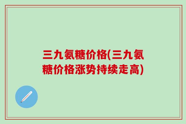 三九氨糖价格(三九氨糖价格涨势持续走高)-第1张图片-氨糖科普网 三九氨糖价格(三九氨糖价格涨势持续走高)-第1张图片-氨糖科普网