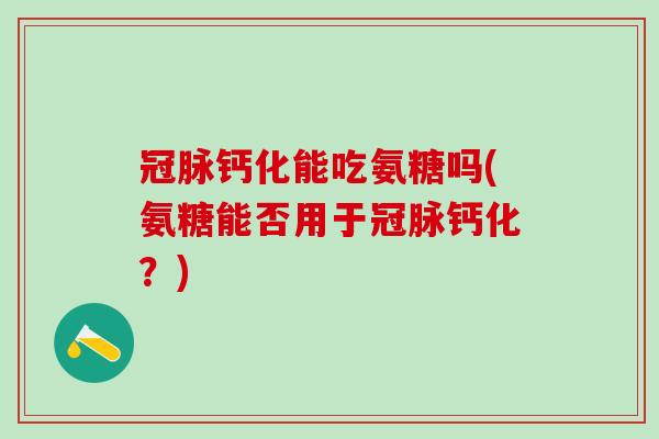 冠脉钙化能吃氨糖吗(氨糖能否用于冠脉钙化?)-第1张图片-氨糖科普网 冠脉钙化能吃氨糖吗(氨糖能否用于冠脉钙化?)-第1张图片-氨糖科普网