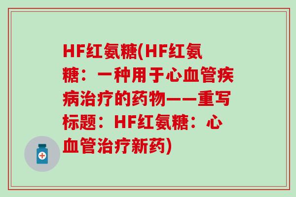 HF红氨糖(HF红氨糖:一种用于心血管疾病治疗的药物——重写标题:HF红氨糖:心血管治疗新药)-第1张图片-氨糖科普网 HF红氨糖(HF红氨糖:一种用于心血管疾病治疗的药物——重写标题:HF红氨糖:心血管治疗新药)-第1张图片-氨糖科普网