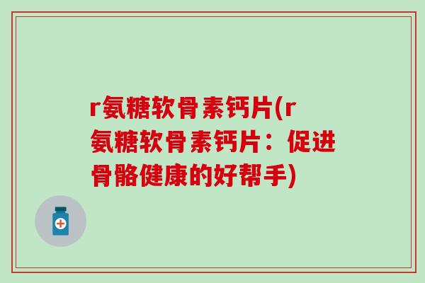 r氨糖软骨素钙片(r氨糖软骨素钙片:促进骨骼健康的好帮手)-第1张图片-氨糖科普网 r氨糖软骨素钙片(r氨糖软骨素钙片:促进骨骼健康的好帮手)-第1张图片-氨糖科普网