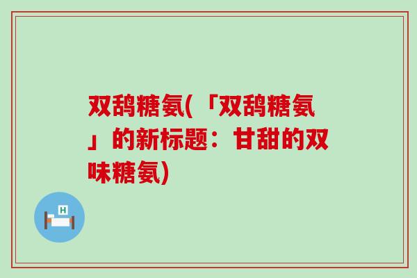 双鸹糖氨(「双鸹糖氨」的新标题:甘甜的双味糖氨)-第1张图片-氨糖科普网 双鸹糖氨(「双鸹糖氨」的新标题:甘甜的双味糖氨)-第1张图片-氨糖科普网