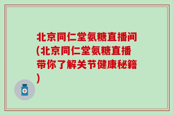 北京同仁堂氨糖直播间(北京同仁堂氨糖直播带你了解关节健康秘籍)-第1张图片-氨糖科普网 北京同仁堂氨糖直播间(北京同仁堂氨糖直播带你了解关节健康秘籍)-第1张图片-氨糖科普网