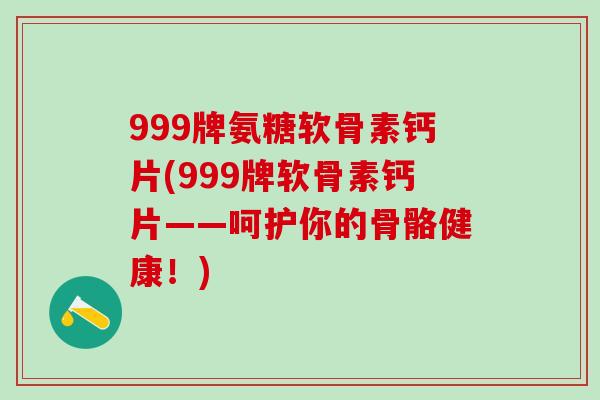 999牌氨糖软骨素钙片(999牌软骨素钙片——呵护你的骨骼健康!)-第1张图片-氨糖科普网 999牌氨糖软骨素钙片(999牌软骨素钙片——呵护你的骨骼健康!)-第1张图片-氨糖科普网