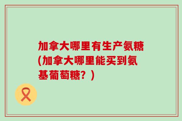 加拿大哪里有生产氨糖(加拿大哪里能买到氨基葡萄糖？)-第1张图片-氨糖科普网
