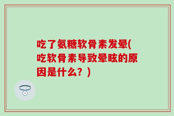 吃了氨糖软骨素发晕(吃软骨素导致晕眩的原因是什么?)-第1张图片-氨糖科普网 吃了氨糖软骨素发晕(吃软骨素导致晕眩的原因是什么?)-第1张图片-氨糖科普网