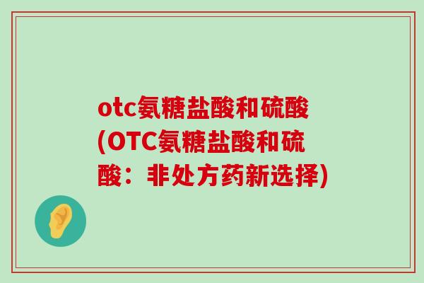 otc氨糖盐酸和硫酸(OTC氨糖盐酸和硫酸：非处方药新选择)-第1张图片-氨糖科普网