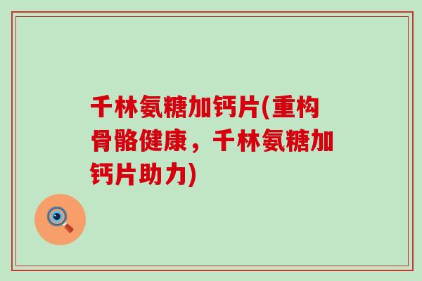 千林氨糖加钙片(重构骨骼健康,千林氨糖加钙片助力)-第1张图片-氨糖科普网 千林氨糖加钙片(重构骨骼健康,千林氨糖加钙片助力)-第1张图片-氨糖科普网