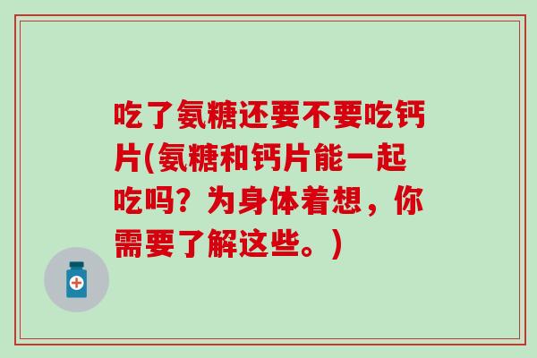 吃了氨糖还要不要吃钙片(氨糖和钙片能一起吃吗？为身体着想，你需要了解这些。)-第1张图片-氨糖科普网