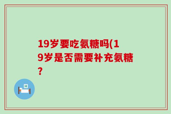 19岁要吃氨糖吗(19岁是否需要补充氨糖?-第1张图片-氨糖科普网 19岁要吃氨糖吗(19岁是否需要补充氨糖?-第1张图片-氨糖科普网