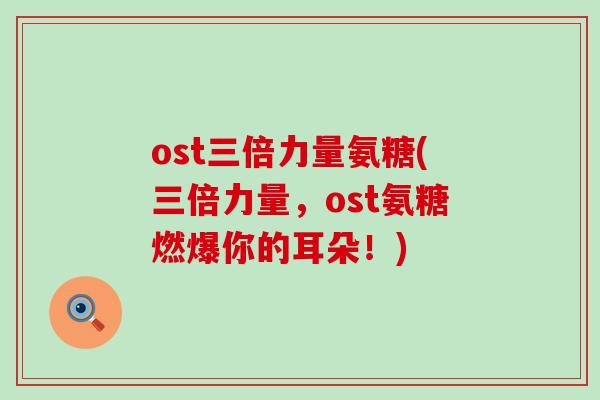 ost三倍力量氨糖(三倍力量,ost氨糖燃爆你的耳朵!)-第1张图片-氨糖科普网 ost三倍力量氨糖(三倍力量,ost氨糖燃爆你的耳朵!)-第1张图片-氨糖科普网