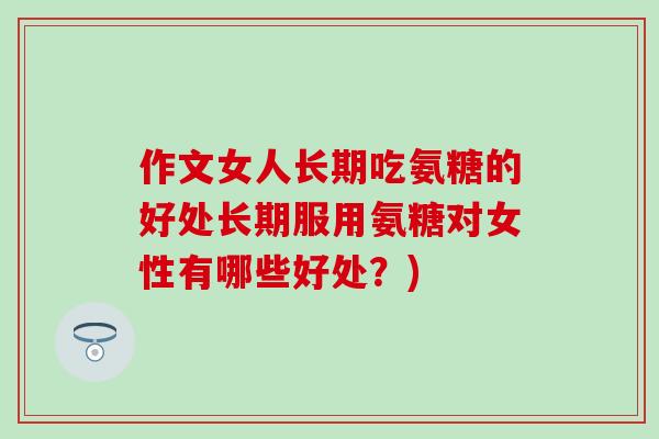 作文女人长期吃氨糖的好处长期服用氨糖对女性有哪些好处?)-第1张图片-氨糖科普网 作文女人长期吃氨糖的好处长期服用氨糖对女性有哪些好处?)-第1张图片-氨糖科普网