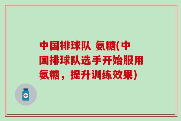 中国排球队 氨糖(中国排球队选手开始服用氨糖,提升训练效果)-第1张图片-氨糖科普网 中国排球队 氨糖(中国排球队选手开始服用氨糖,提升训练效果)-第1张图片-氨糖科普网
