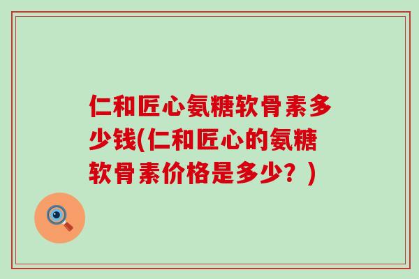 仁和匠心氨糖软骨素多少钱(仁和匠心的氨糖软骨素价格是多少？)-第1张图片-氨糖科普网