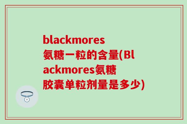 blackmores氨糖一粒的含量(Blackmores氨糖胶囊单粒剂量是多少)-第1张图片-氨糖科普网 blackmores氨糖一粒的含量(Blackmores氨糖胶囊单粒剂量是多少)-第1张图片-氨糖科普网