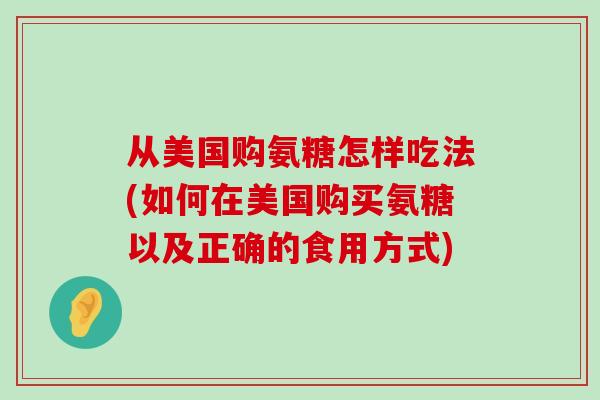 从美国购氨糖怎样吃法(如何在美国购买氨糖以及正确的食用方式)-第1张图片-氨糖科普网 从美国购氨糖怎样吃法(如何在美国购买氨糖以及正确的食用方式)-第1张图片-氨糖科普网