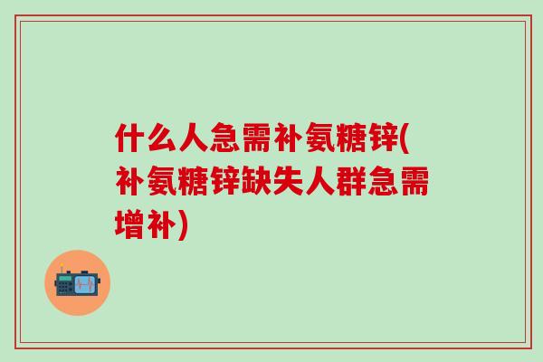 什么人急需补氨糖锌(补氨糖锌缺失人群急需增补)-第1张图片-氨糖科普网 什么人急需补氨糖锌(补氨糖锌缺失人群急需增补)-第1张图片-氨糖科普网