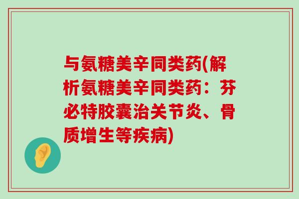 与氨糖美辛同类药(解析氨糖美辛同类药:芬必特胶囊治关节炎、骨质增生等疾病)-第1张图片-氨糖科普网 与氨糖美辛同类药(解析氨糖美辛同类药:芬必特胶囊治关节炎、骨质增生等疾病)-第1张图片-氨糖科普网