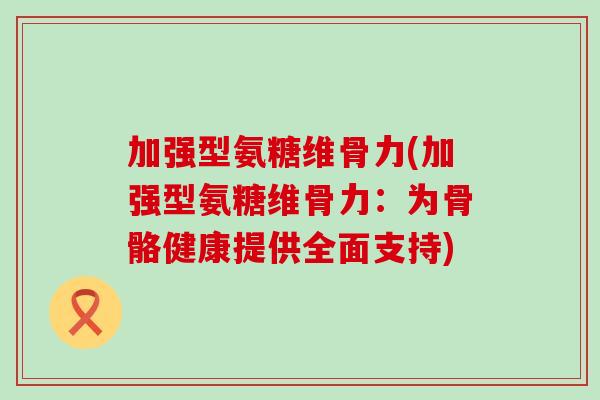 加强型氨糖维骨力(加强型氨糖维骨力:为骨骼健康提供全面支持)-第1张图片-氨糖科普网 加强型氨糖维骨力(加强型氨糖维骨力:为骨骼健康提供全面支持)-第1张图片-氨糖科普网