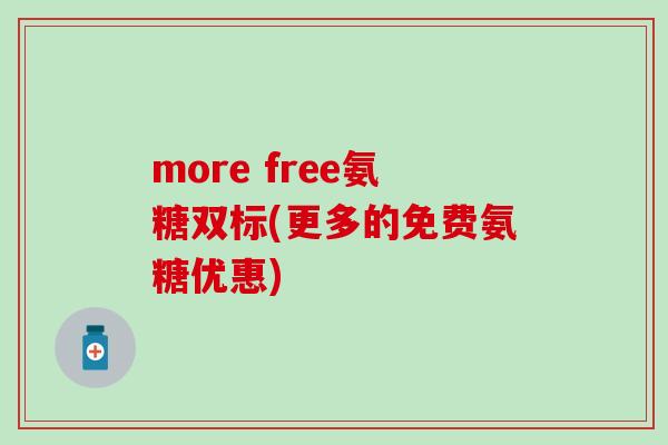 more free氨糖双标(更多的免费氨糖优惠)-第1张图片-氨糖科普网 more free氨糖双标(更多的免费氨糖优惠)-第1张图片-氨糖科普网