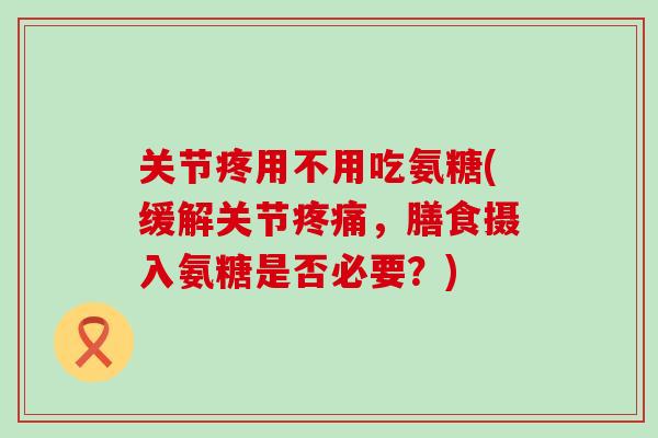 关节疼用不用吃氨糖(缓解关节疼痛，膳食摄入氨糖是否必要？)-第1张图片-氨糖科普网