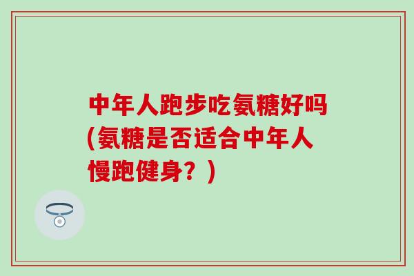 中年人跑步吃氨糖好吗(氨糖是否适合中年人慢跑健身?)-第1张图片-氨糖科普网 中年人跑步吃氨糖好吗(氨糖是否适合中年人慢跑健身?)-第1张图片-氨糖科普网