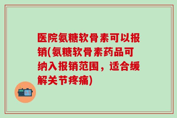 医院氨糖软骨素可以报销(氨糖软骨素药品可纳入报销范围，适合缓解关节疼痛)-第1张图片-氨糖科普网