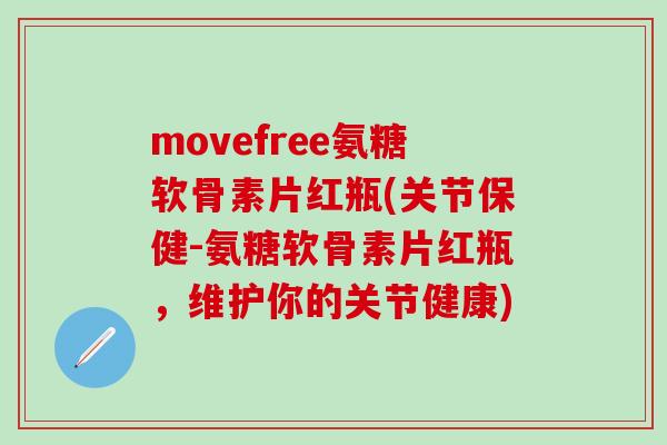 movefree氨糖软骨素片红瓶(关节保健-氨糖软骨素片红瓶,维护你的关节健康)-第1张图片-氨糖科普网 movefree氨糖软骨素片红瓶(关节保健-氨糖软骨素片红瓶,维护你的关节健康)-第1张图片-氨糖科普网