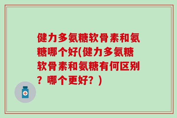 健力多氨糖软骨素和氨糖哪个好(健力多氨糖软骨素和氨糖有何区别?哪个更好?)-第1张图片-氨糖科普网 健力多氨糖软骨素和氨糖哪个好(健力多氨糖软骨素和氨糖有何区别?哪个更好?)-第1张图片-氨糖科普网