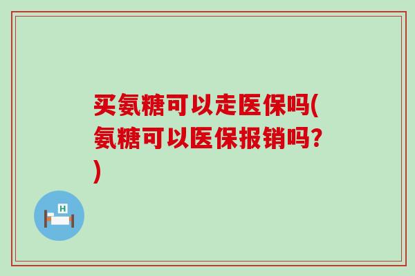 买氨糖可以走医保吗(氨糖可以医保报销吗?)-第1张图片-氨糖科普网 买氨糖可以走医保吗(氨糖可以医保报销吗?)-第1张图片-氨糖科普网