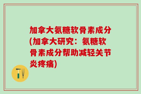 加拿大氨糖软骨素成分(加拿大研究:氨糖软骨素成分帮助减轻关节炎疼痛)-第1张图片-氨糖科普网 加拿大氨糖软骨素成分(加拿大研究:氨糖软骨素成分帮助减轻关节炎疼痛)-第1张图片-氨糖科普网