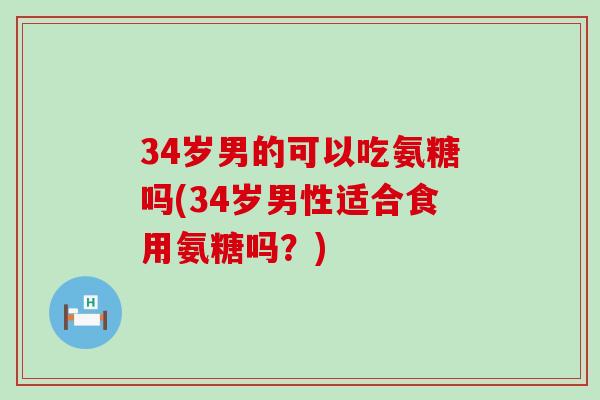 34岁男的可以吃氨糖吗(34岁男性适合食用氨糖吗?)-第1张图片-氨糖科普网 34岁男的可以吃氨糖吗(34岁男性适合食用氨糖吗?)-第1张图片-氨糖科普网
