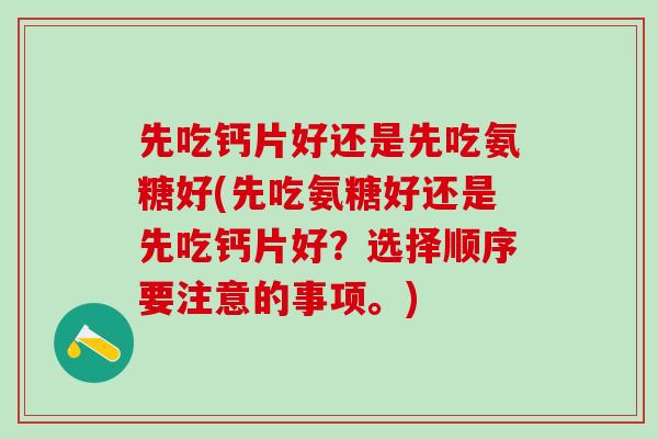 先吃钙片好还是先吃氨糖好(先吃氨糖好还是先吃钙片好?选择顺序要注意的事项。)-第1张图片-氨糖科普网 先吃钙片好还是先吃氨糖好(先吃氨糖好还是先吃钙片好?选择顺序要注意的事项。)-第1张图片-氨糖科普网