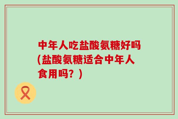 中年人吃盐酸氨糖好吗(盐酸氨糖适合中年人食用吗?)-第1张图片-氨糖科普网 中年人吃盐酸氨糖好吗(盐酸氨糖适合中年人食用吗?)-第1张图片-氨糖科普网
