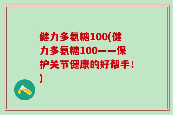 健力多氨糖100(健力多氨糖100——保护关节健康的好帮手!)-第1张图片-氨糖科普网 健力多氨糖100(健力多氨糖100——保护关节健康的好帮手!)-第1张图片-氨糖科普网