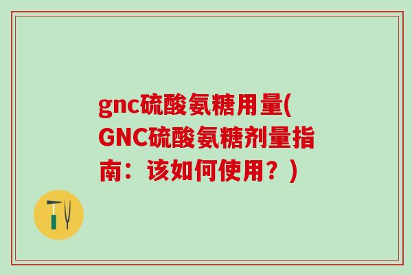 gnc硫酸氨糖用量(GNC硫酸氨糖剂量指南:该如何使用?)-第1张图片-氨糖科普网 gnc硫酸氨糖用量(GNC硫酸氨糖剂量指南:该如何使用?)-第1张图片-氨糖科普网