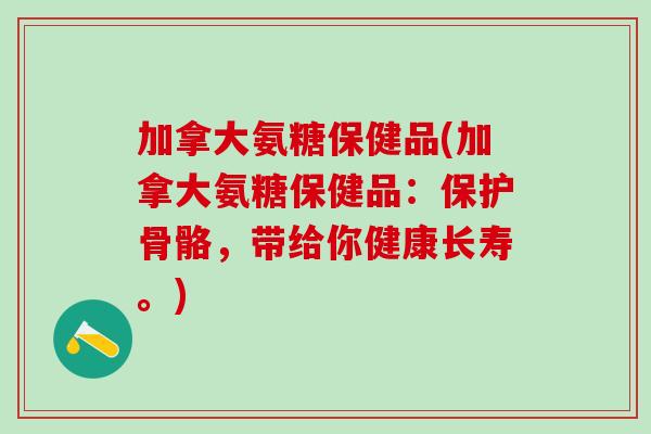 加拿大氨糖保健品(加拿大氨糖保健品:保护骨骼,带给你健康长寿。)-第1张图片-氨糖科普网 加拿大氨糖保健品(加拿大氨糖保健品:保护骨骼,带给你健康长寿。)-第1张图片-氨糖科普网