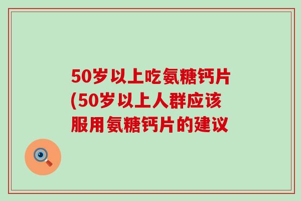 50岁以上吃氨糖钙片(50岁以上人群应该服用氨糖钙片的建议-第1张图片-氨糖科普网 50岁以上吃氨糖钙片(50岁以上人群应该服用氨糖钙片的建议-第1张图片-氨糖科普网