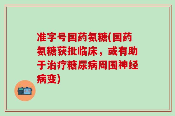 准字号国药氨糖(国药氨糖获批临床，或有助于治疗糖尿病周围神经病变)-第1张图片-氨糖科普网