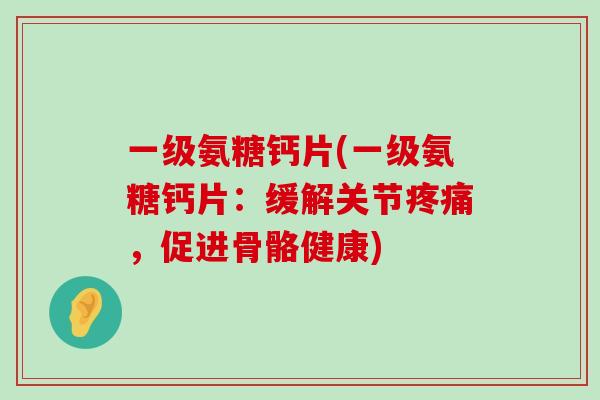 一级氨糖钙片(一级氨糖钙片:缓解关节疼痛,促进骨骼健康)-第1张图片-氨糖科普网 一级氨糖钙片(一级氨糖钙片:缓解关节疼痛,促进骨骼健康)-第1张图片-氨糖科普网