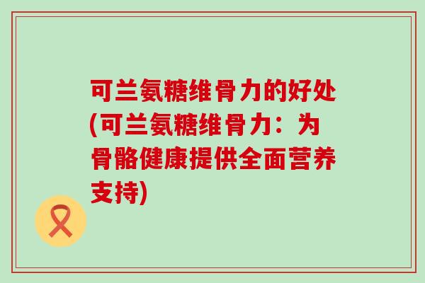 可兰氨糖维骨力的好处(可兰氨糖维骨力:为骨骼健康提供全面营养支持)-第1张图片-氨糖科普网 可兰氨糖维骨力的好处(可兰氨糖维骨力:为骨骼健康提供全面营养支持)-第1张图片-氨糖科普网