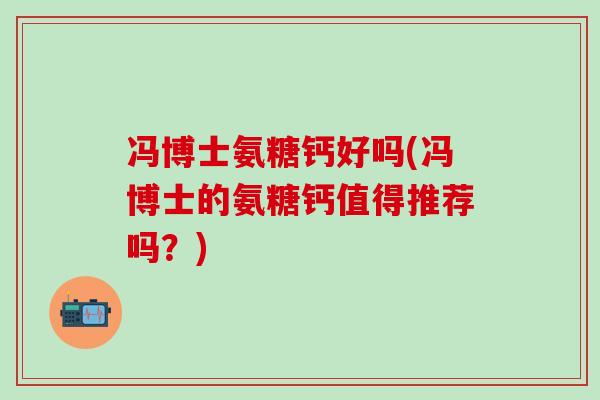 冯博士氨糖钙好吗(冯博士的氨糖钙值得推荐吗?)-第1张图片-氨糖科普网 冯博士氨糖钙好吗(冯博士的氨糖钙值得推荐吗?)-第1张图片-氨糖科普网
