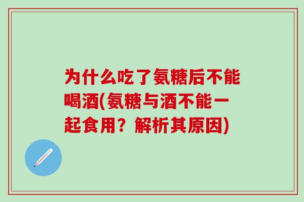 为什么吃了氨糖后不能喝酒(氨糖与酒不能一起食用?解析其原因)-第1张图片-氨糖科普网 为什么吃了氨糖后不能喝酒(氨糖与酒不能一起食用?解析其原因)-第1张图片-氨糖科普网