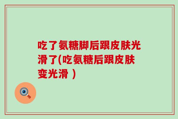 吃了氨糖脚后跟皮肤光滑了(吃氨糖后跟皮肤变光滑 )-第1张图片-氨糖科普网