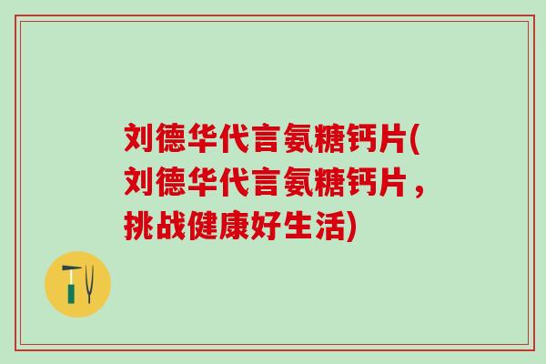 刘德华代言氨糖钙片(刘德华代言氨糖钙片,挑战健康好生活)-第1张图片-氨糖科普网 刘德华代言氨糖钙片(刘德华代言氨糖钙片,挑战健康好生活)-第1张图片-氨糖科普网