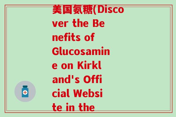 kirkland官网美国氨糖(Discover the Benefits of Glucosamine on Kirkland's Official Website in the USA)-第1张图片-氨糖科普网 kirkland官网美国氨糖(Discover the Benefits of Glucosamine on Kirkland's Official Website in the USA)-第1张图片-氨糖科普网