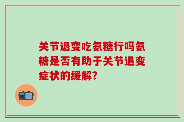 关节退变吃氨糖行吗氨糖是否有助于关节退变症状的缓解？-第1张图片-氨糖科普网