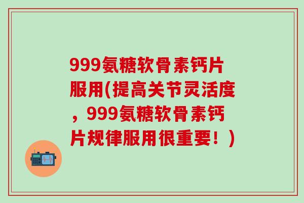 999氨糖软骨素钙片服用(提高关节灵活度,999氨糖软骨素钙片规律服用很重要!)-第1张图片-氨糖科普网 999氨糖软骨素钙片服用(提高关节灵活度,999氨糖软骨素钙片规律服用很重要!)-第1张图片-氨糖科普网