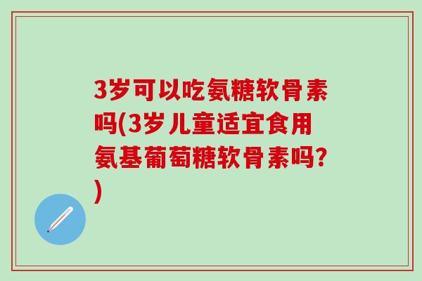 3岁可以吃氨糖软骨素吗(3岁儿童适宜食用氨基葡萄糖软骨素吗?)-第1张图片-氨糖科普网 3岁可以吃氨糖软骨素吗(3岁儿童适宜食用氨基葡萄糖软骨素吗?)-第1张图片-氨糖科普网