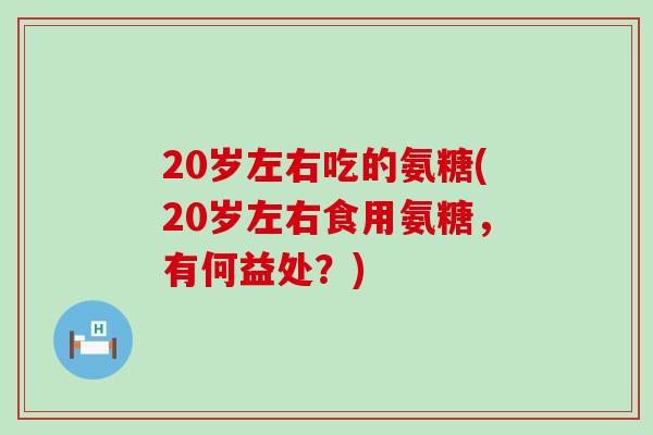 20岁左右吃的氨糖(20岁左右食用氨糖，有何益处？)-第1张图片-氨糖科普网