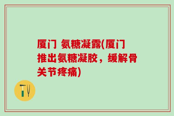 厦门 氨糖凝露(厦门推出氨糖凝胶，缓解骨关节疼痛)-第1张图片-氨糖科普网